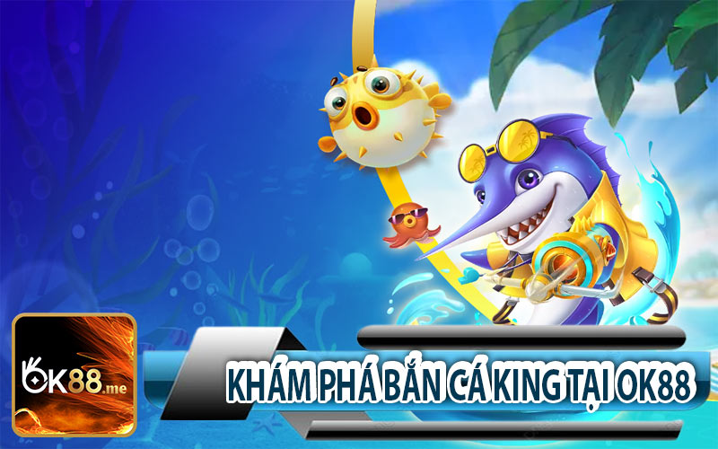 Tìm hiểu chi tiết về bắn cá King cùng OK88
